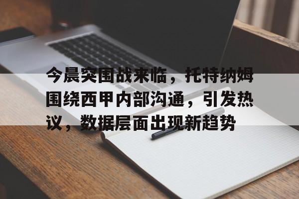 九游游戏中心下载 官方版-关于今晨突围战来临，托特纳姆围绕西甲内部沟通，引发热议，数据层面出现新趋势的信息