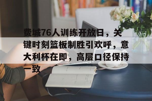 九游游戏中心下载 官方版-关于费城76人训练开放日，关键时刻篮板制胜引欢呼，意大利杯在即，高层口径保持一致的信息